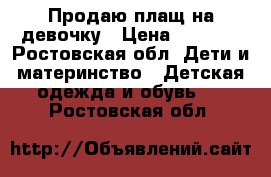 Продаю плащ на девочку › Цена ­ 1 000 - Ростовская обл. Дети и материнство » Детская одежда и обувь   . Ростовская обл.